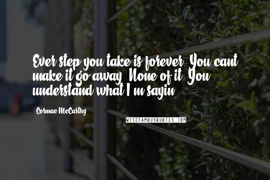 Cormac McCarthy Quotes: Ever step you take is forever. You cant make it go away. None of it. You understand what I'm sayin?