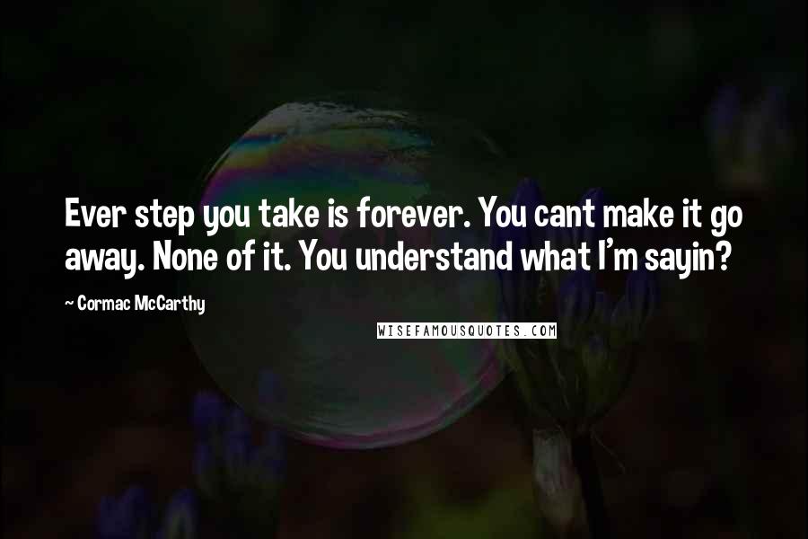 Cormac McCarthy Quotes: Ever step you take is forever. You cant make it go away. None of it. You understand what I'm sayin?