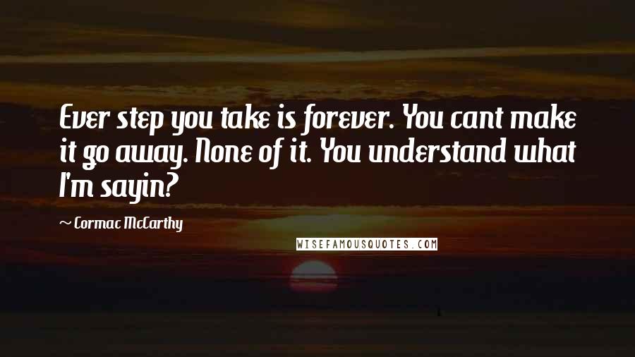 Cormac McCarthy Quotes: Ever step you take is forever. You cant make it go away. None of it. You understand what I'm sayin?