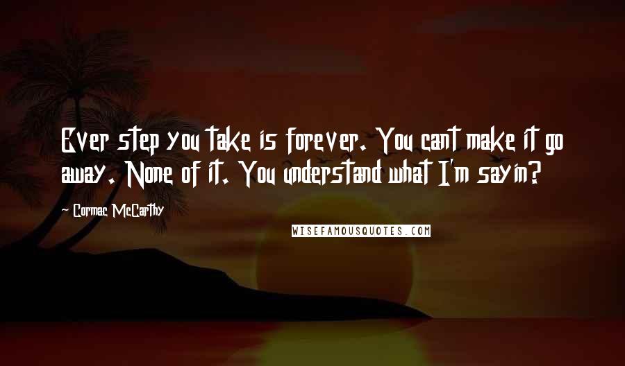 Cormac McCarthy Quotes: Ever step you take is forever. You cant make it go away. None of it. You understand what I'm sayin?