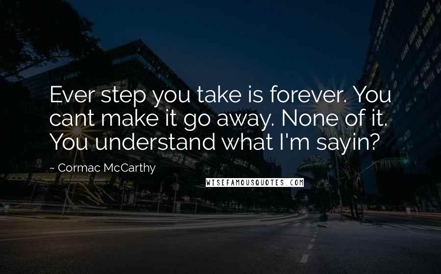 Cormac McCarthy Quotes: Ever step you take is forever. You cant make it go away. None of it. You understand what I'm sayin?