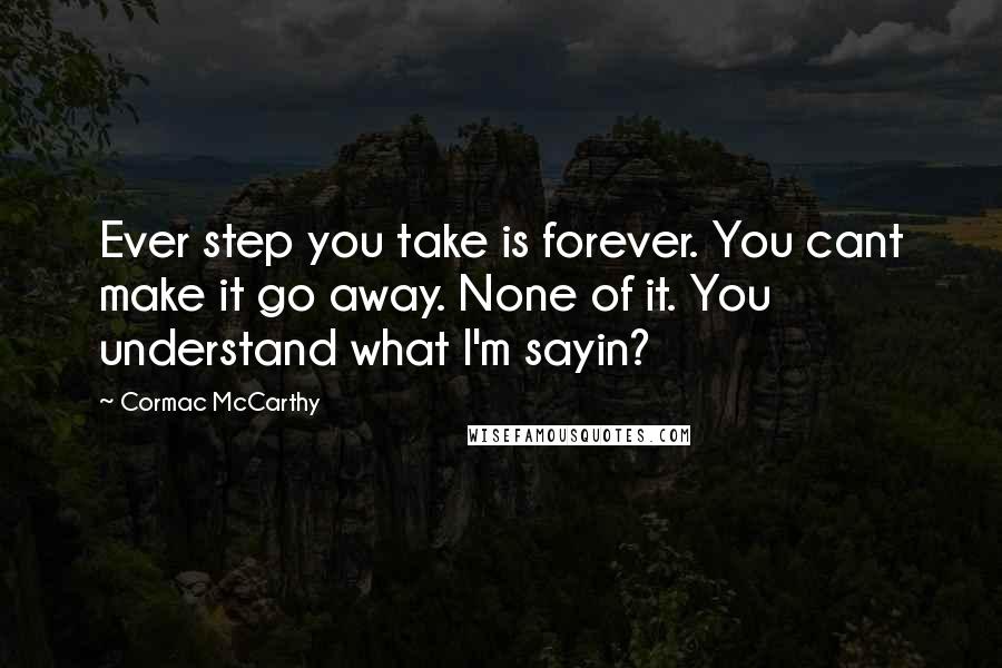 Cormac McCarthy Quotes: Ever step you take is forever. You cant make it go away. None of it. You understand what I'm sayin?