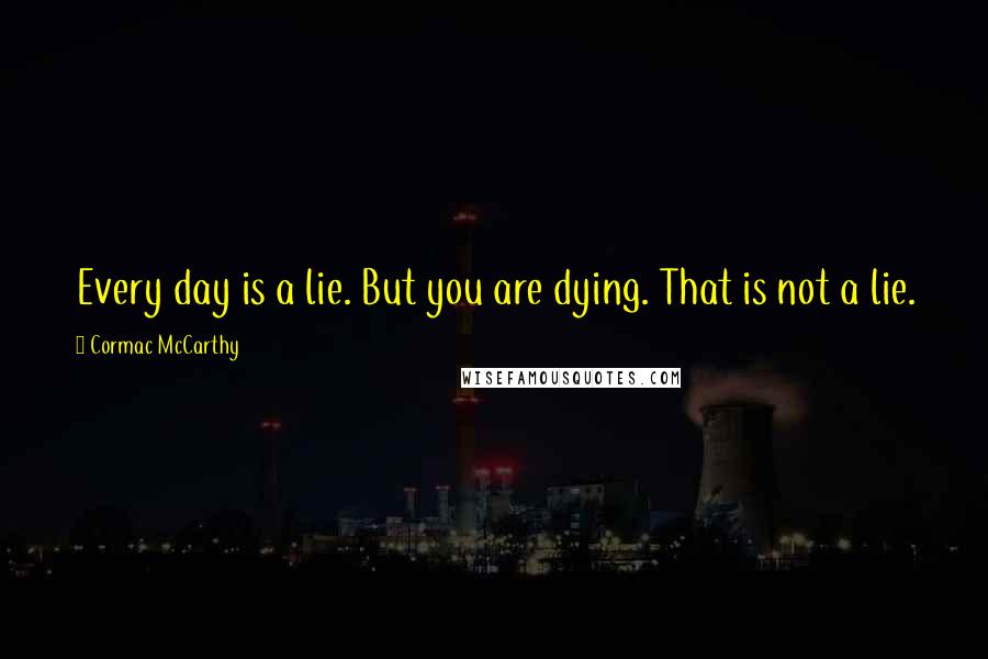 Cormac McCarthy Quotes: Every day is a lie. But you are dying. That is not a lie.