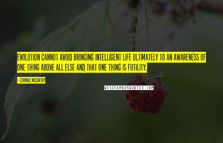 Cormac McCarthy Quotes: Evolution cannot avoid bringing intelligent life ultimately to an awareness of one thing above all else and that one thing is futility.