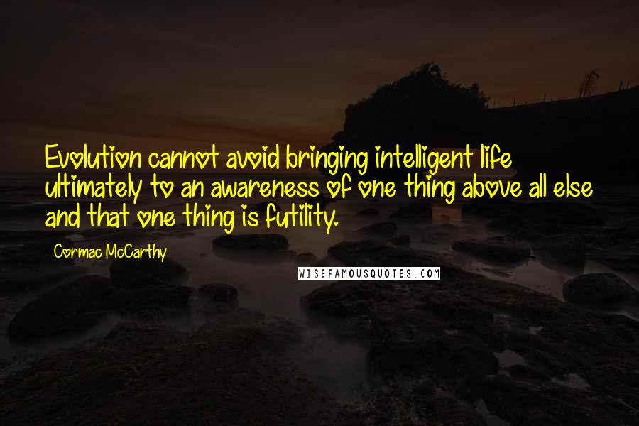 Cormac McCarthy Quotes: Evolution cannot avoid bringing intelligent life ultimately to an awareness of one thing above all else and that one thing is futility.