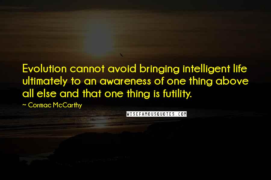 Cormac McCarthy Quotes: Evolution cannot avoid bringing intelligent life ultimately to an awareness of one thing above all else and that one thing is futility.