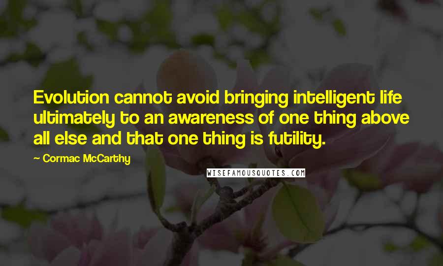 Cormac McCarthy Quotes: Evolution cannot avoid bringing intelligent life ultimately to an awareness of one thing above all else and that one thing is futility.