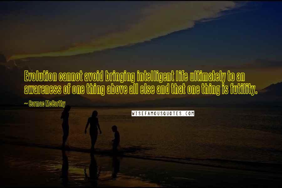 Cormac McCarthy Quotes: Evolution cannot avoid bringing intelligent life ultimately to an awareness of one thing above all else and that one thing is futility.
