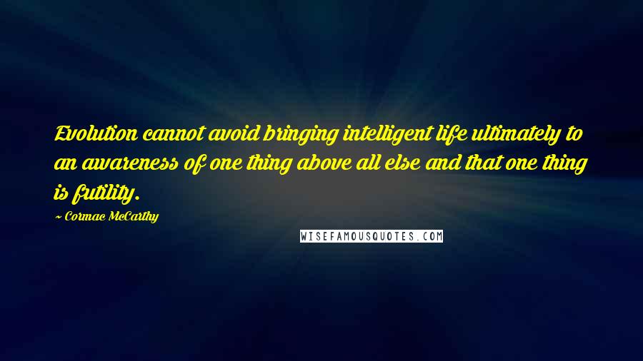 Cormac McCarthy Quotes: Evolution cannot avoid bringing intelligent life ultimately to an awareness of one thing above all else and that one thing is futility.