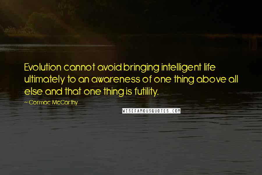 Cormac McCarthy Quotes: Evolution cannot avoid bringing intelligent life ultimately to an awareness of one thing above all else and that one thing is futility.