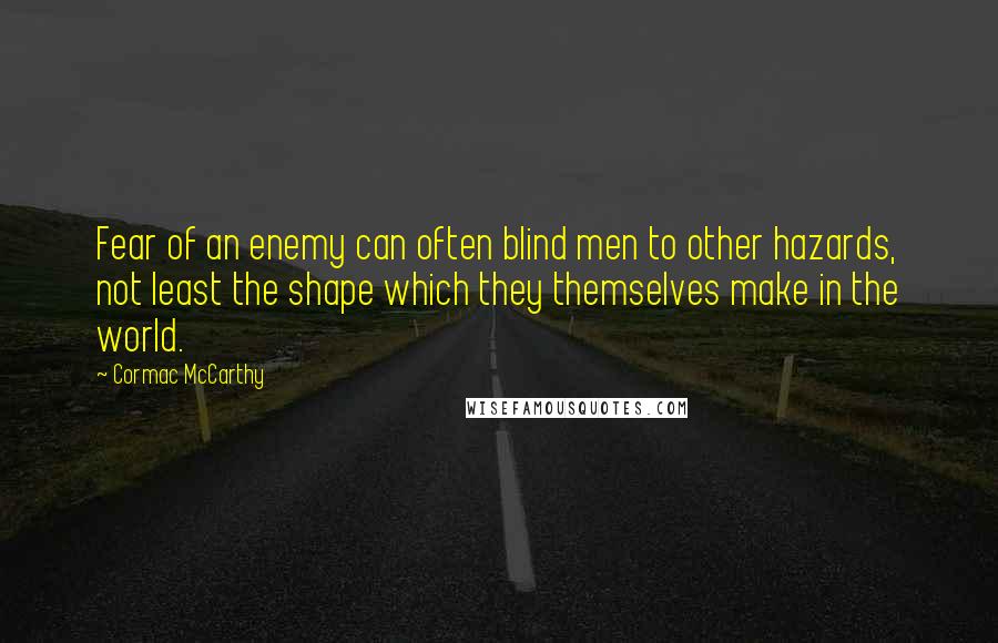 Cormac McCarthy Quotes: Fear of an enemy can often blind men to other hazards, not least the shape which they themselves make in the world.