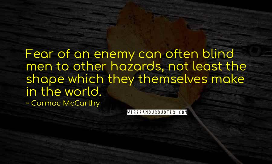 Cormac McCarthy Quotes: Fear of an enemy can often blind men to other hazards, not least the shape which they themselves make in the world.