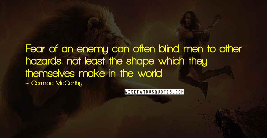 Cormac McCarthy Quotes: Fear of an enemy can often blind men to other hazards, not least the shape which they themselves make in the world.