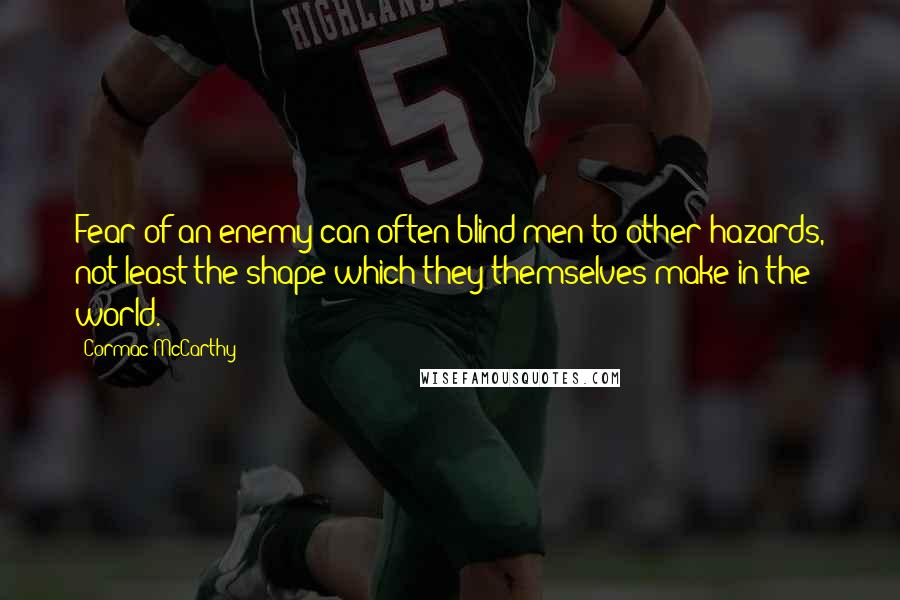 Cormac McCarthy Quotes: Fear of an enemy can often blind men to other hazards, not least the shape which they themselves make in the world.