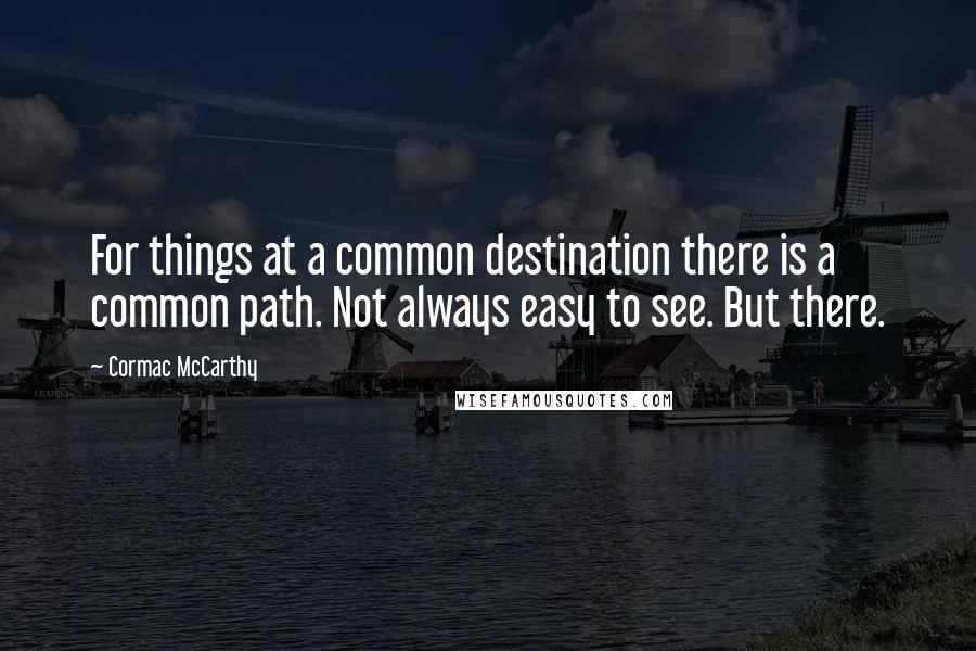 Cormac McCarthy Quotes: For things at a common destination there is a common path. Not always easy to see. But there.