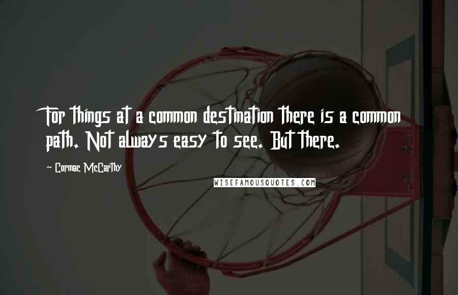 Cormac McCarthy Quotes: For things at a common destination there is a common path. Not always easy to see. But there.