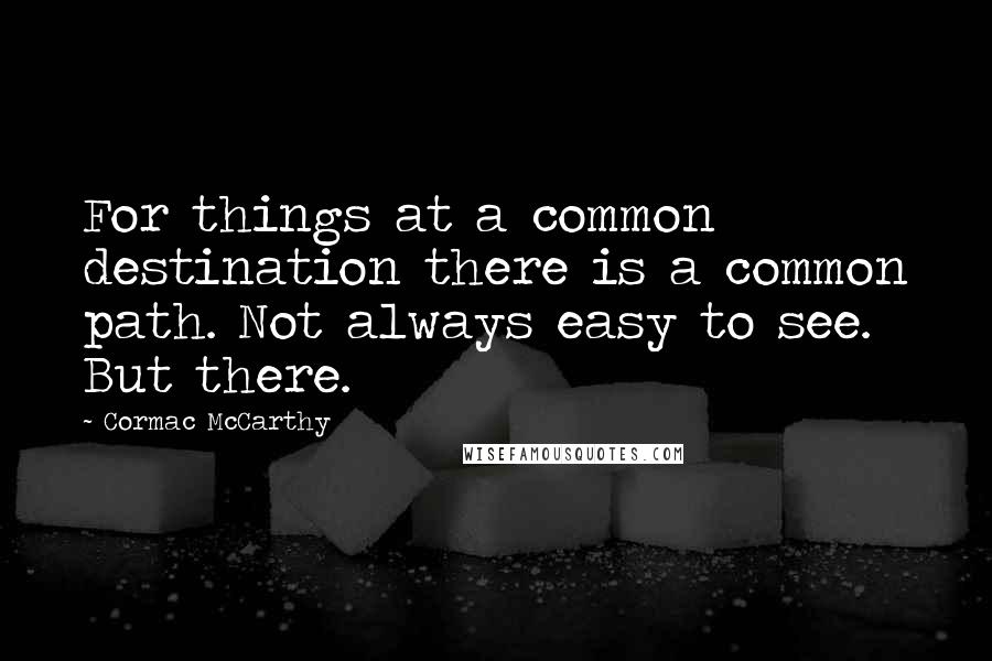 Cormac McCarthy Quotes: For things at a common destination there is a common path. Not always easy to see. But there.