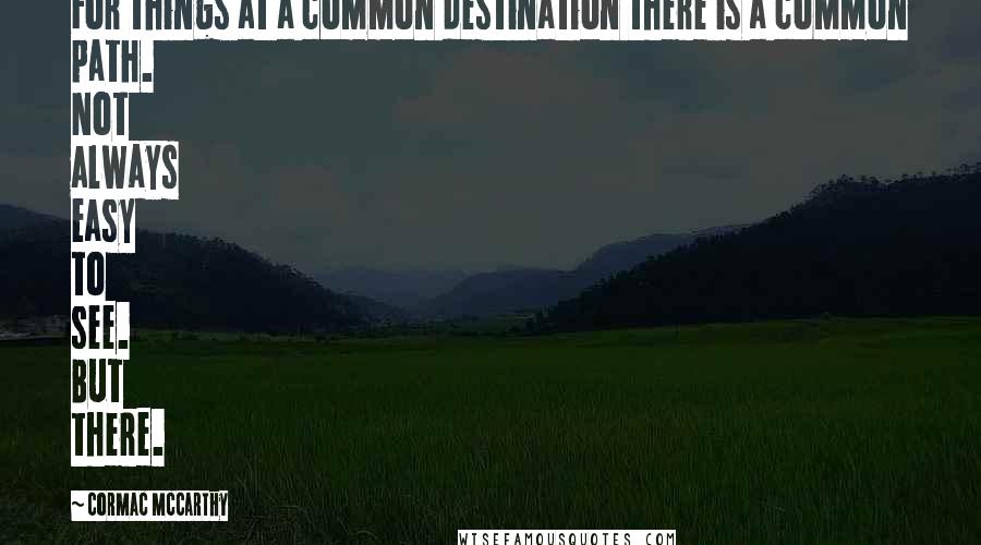 Cormac McCarthy Quotes: For things at a common destination there is a common path. Not always easy to see. But there.