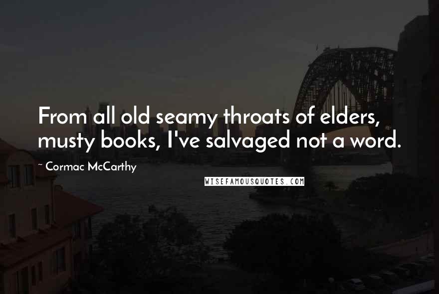 Cormac McCarthy Quotes: From all old seamy throats of elders, musty books, I've salvaged not a word.