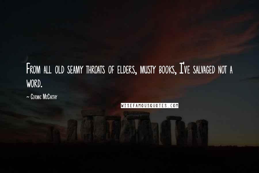 Cormac McCarthy Quotes: From all old seamy throats of elders, musty books, I've salvaged not a word.