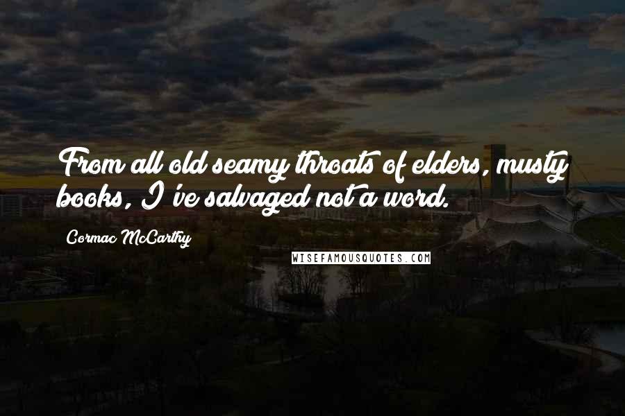 Cormac McCarthy Quotes: From all old seamy throats of elders, musty books, I've salvaged not a word.