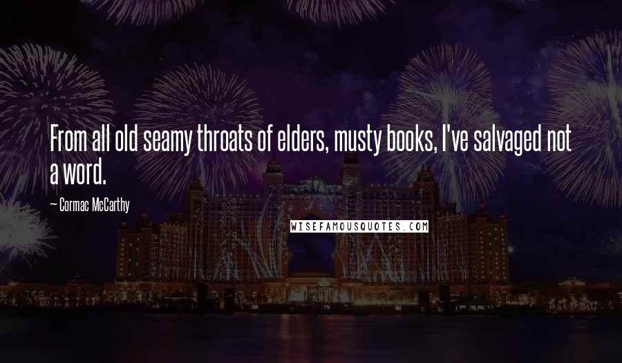 Cormac McCarthy Quotes: From all old seamy throats of elders, musty books, I've salvaged not a word.