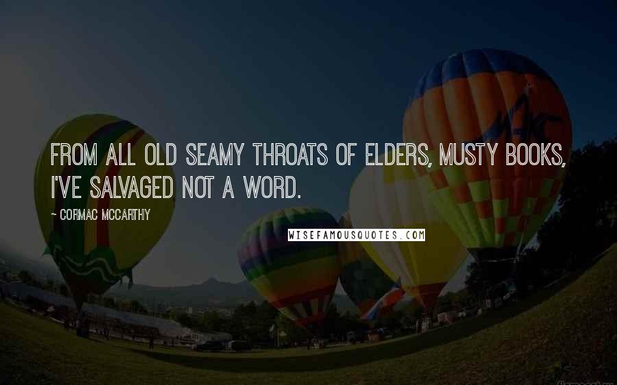 Cormac McCarthy Quotes: From all old seamy throats of elders, musty books, I've salvaged not a word.