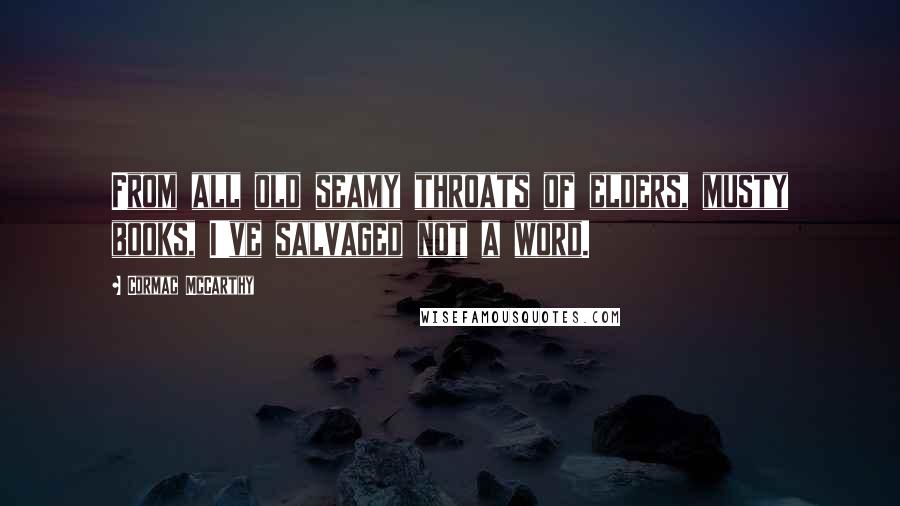 Cormac McCarthy Quotes: From all old seamy throats of elders, musty books, I've salvaged not a word.