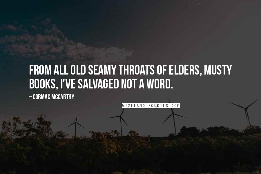 Cormac McCarthy Quotes: From all old seamy throats of elders, musty books, I've salvaged not a word.
