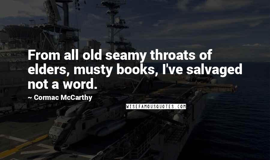 Cormac McCarthy Quotes: From all old seamy throats of elders, musty books, I've salvaged not a word.