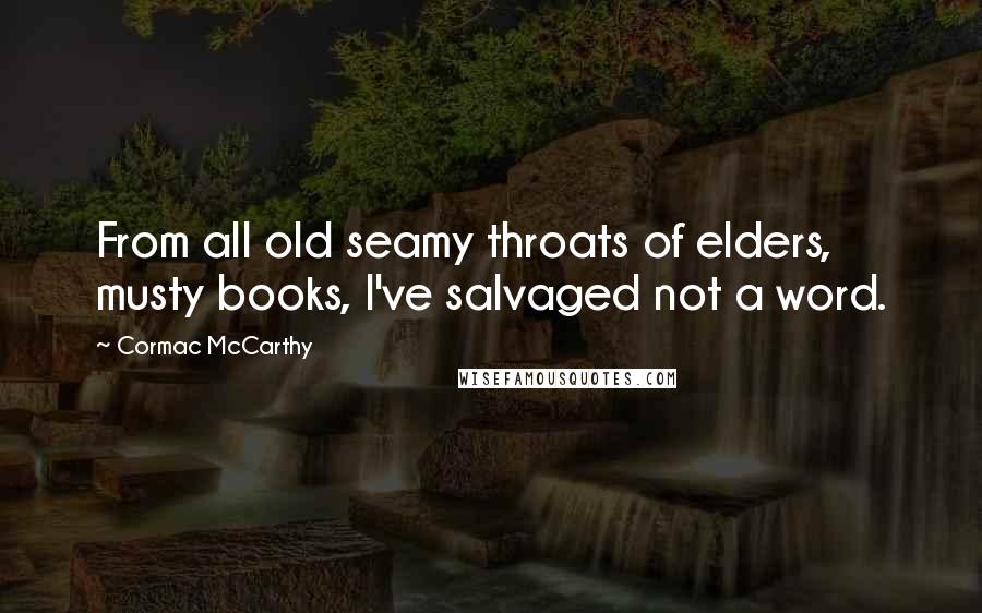 Cormac McCarthy Quotes: From all old seamy throats of elders, musty books, I've salvaged not a word.