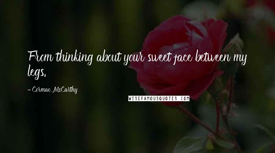 Cormac McCarthy Quotes: From thinking about your sweet face between my legs.