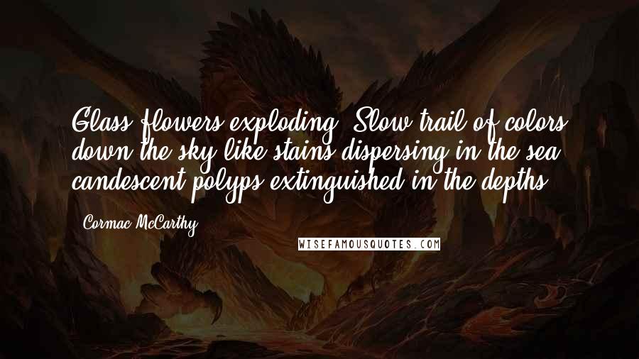 Cormac McCarthy Quotes: Glass flowers exploding. Slow trail of colors down the sky like stains dispersing in the sea, candescent polyps extinguished in the depths.