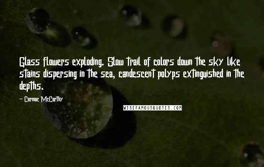 Cormac McCarthy Quotes: Glass flowers exploding. Slow trail of colors down the sky like stains dispersing in the sea, candescent polyps extinguished in the depths.