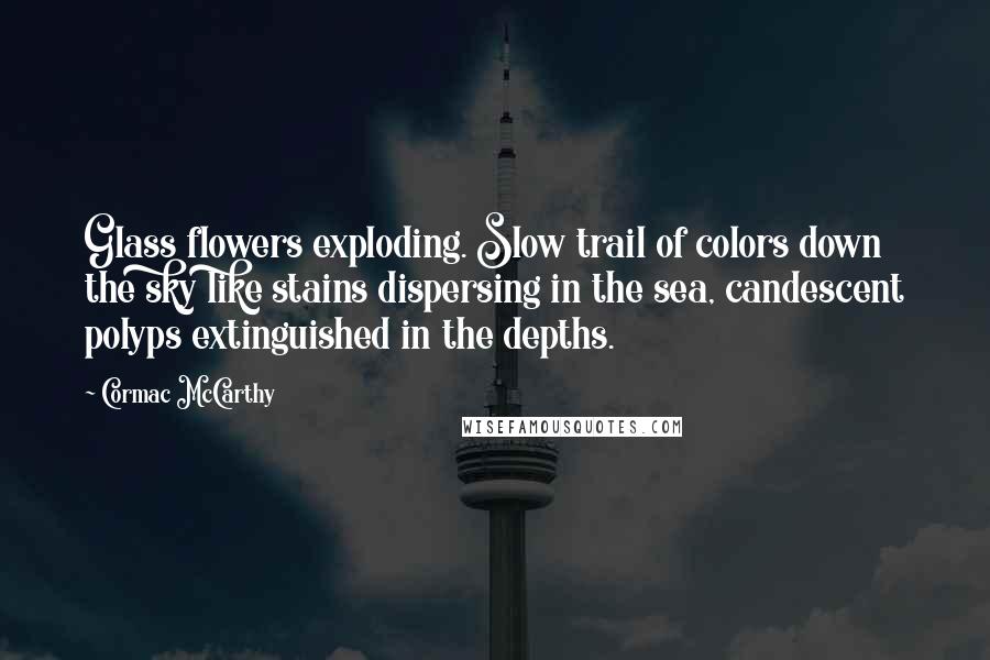 Cormac McCarthy Quotes: Glass flowers exploding. Slow trail of colors down the sky like stains dispersing in the sea, candescent polyps extinguished in the depths.