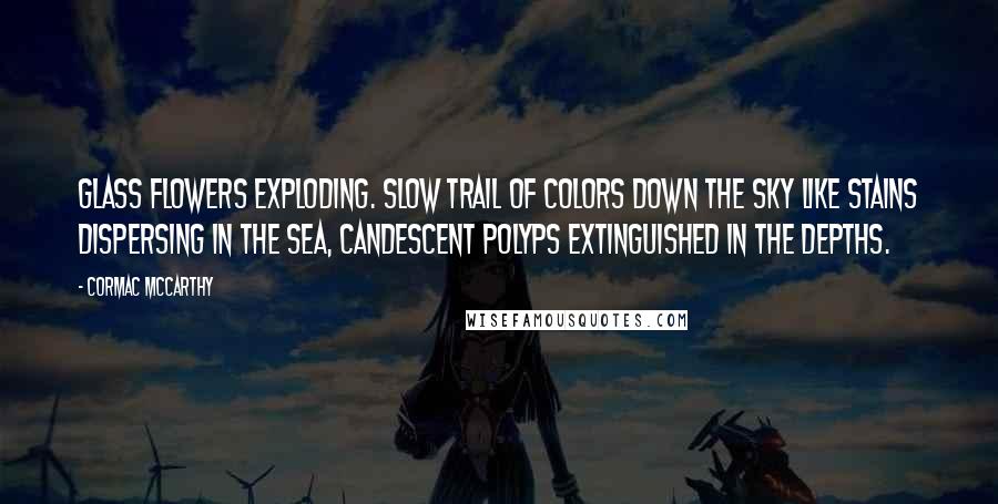 Cormac McCarthy Quotes: Glass flowers exploding. Slow trail of colors down the sky like stains dispersing in the sea, candescent polyps extinguished in the depths.