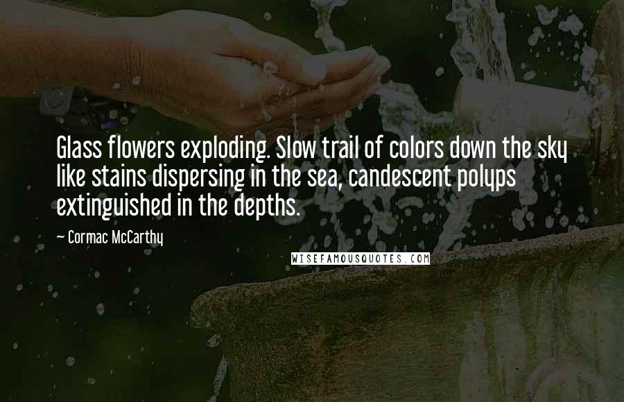 Cormac McCarthy Quotes: Glass flowers exploding. Slow trail of colors down the sky like stains dispersing in the sea, candescent polyps extinguished in the depths.