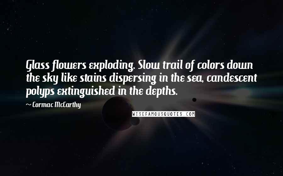 Cormac McCarthy Quotes: Glass flowers exploding. Slow trail of colors down the sky like stains dispersing in the sea, candescent polyps extinguished in the depths.