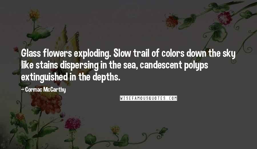 Cormac McCarthy Quotes: Glass flowers exploding. Slow trail of colors down the sky like stains dispersing in the sea, candescent polyps extinguished in the depths.