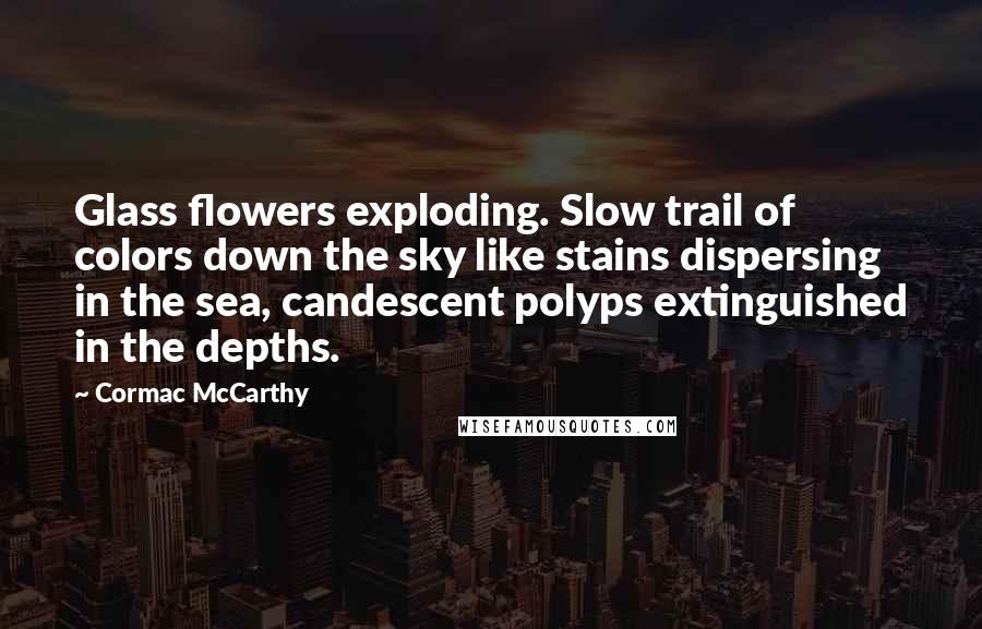 Cormac McCarthy Quotes: Glass flowers exploding. Slow trail of colors down the sky like stains dispersing in the sea, candescent polyps extinguished in the depths.