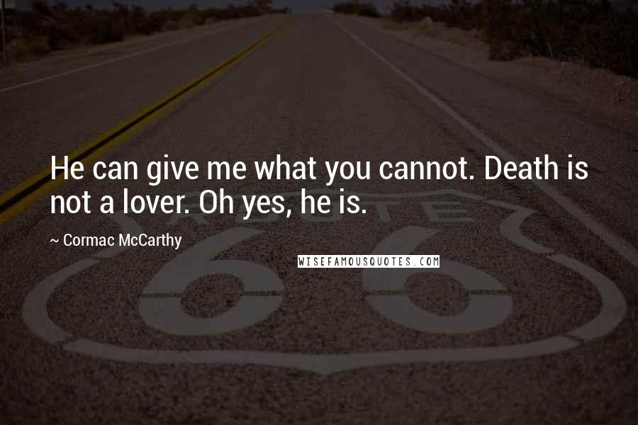 Cormac McCarthy Quotes: He can give me what you cannot. Death is not a lover. Oh yes, he is.