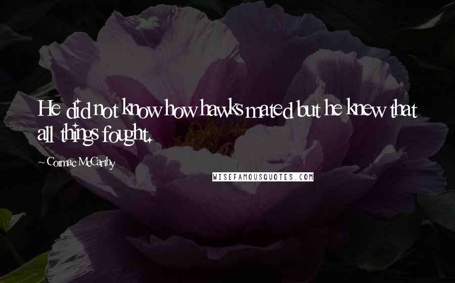 Cormac McCarthy Quotes: He did not know how hawks mated but he knew that all things fought.