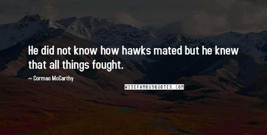 Cormac McCarthy Quotes: He did not know how hawks mated but he knew that all things fought.