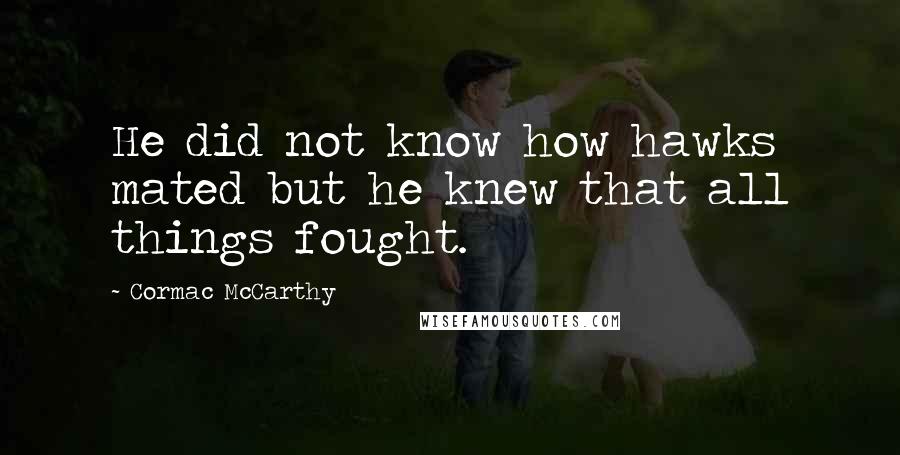 Cormac McCarthy Quotes: He did not know how hawks mated but he knew that all things fought.
