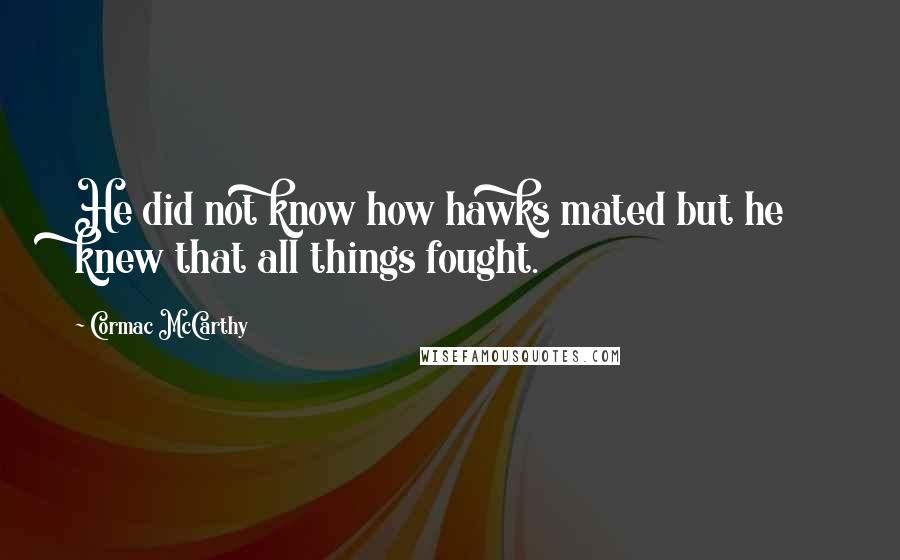 Cormac McCarthy Quotes: He did not know how hawks mated but he knew that all things fought.