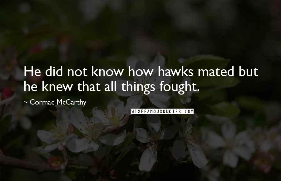 Cormac McCarthy Quotes: He did not know how hawks mated but he knew that all things fought.