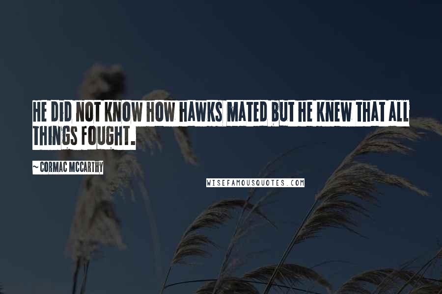 Cormac McCarthy Quotes: He did not know how hawks mated but he knew that all things fought.