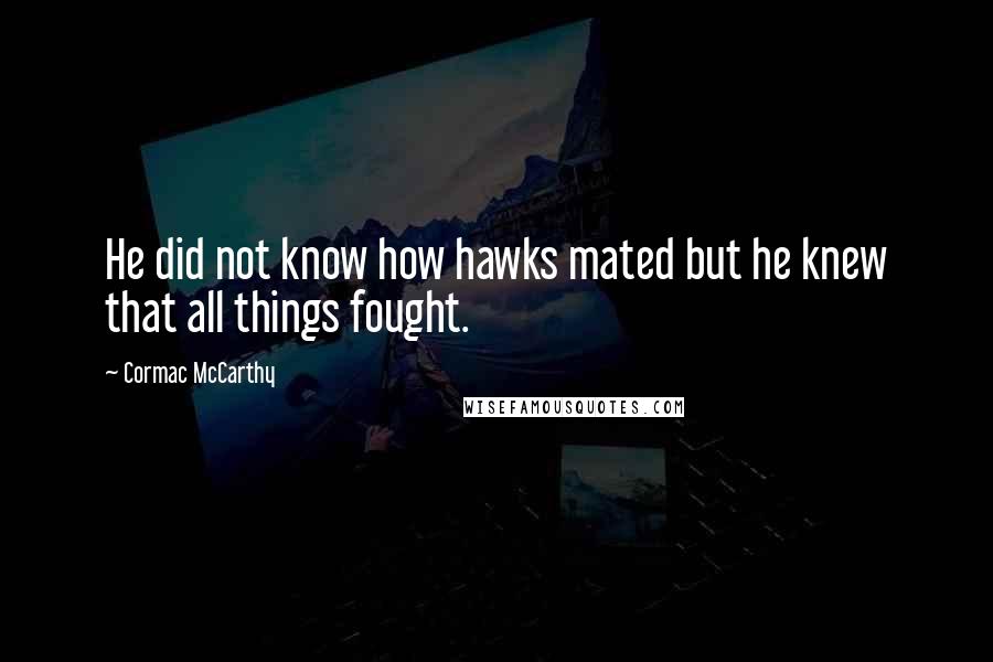 Cormac McCarthy Quotes: He did not know how hawks mated but he knew that all things fought.