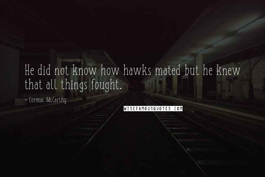 Cormac McCarthy Quotes: He did not know how hawks mated but he knew that all things fought.