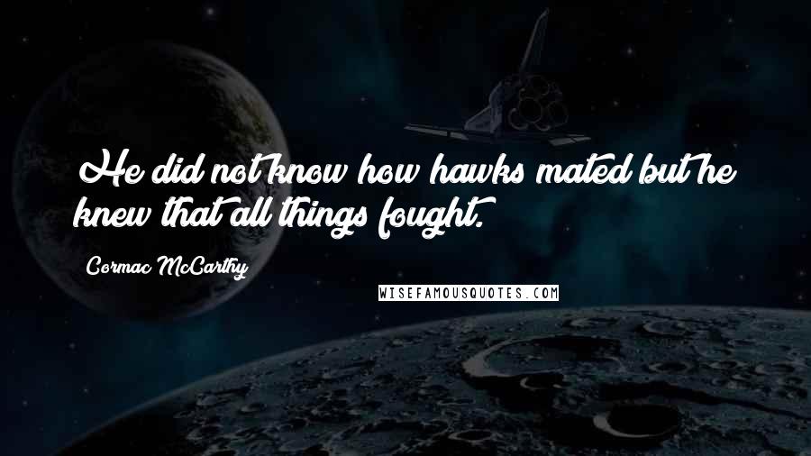 Cormac McCarthy Quotes: He did not know how hawks mated but he knew that all things fought.